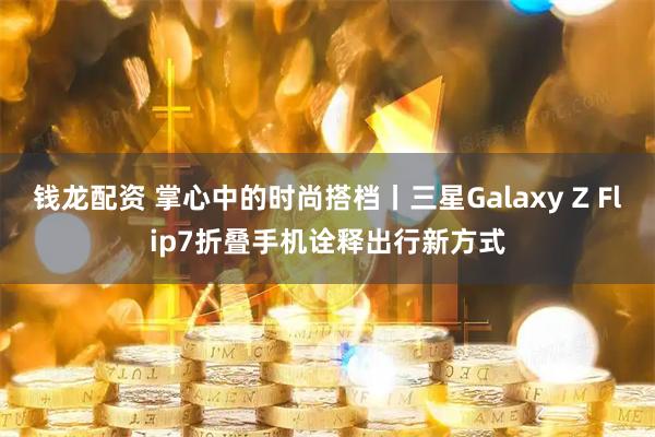 钱龙配资 掌心中的时尚搭档丨三星Galaxy Z Flip7折叠手机诠释出行新方式