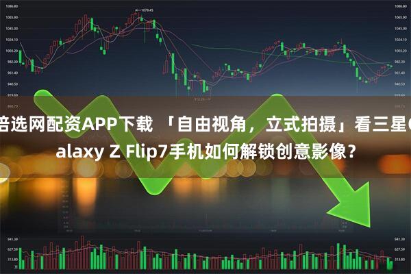 倍选网配资APP下载 「自由视角，立式拍摄」看三星Galaxy Z Flip7手机如何解锁创意影像？
