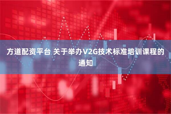 方道配资平台 关于举办V2G技术标准培训课程的通知