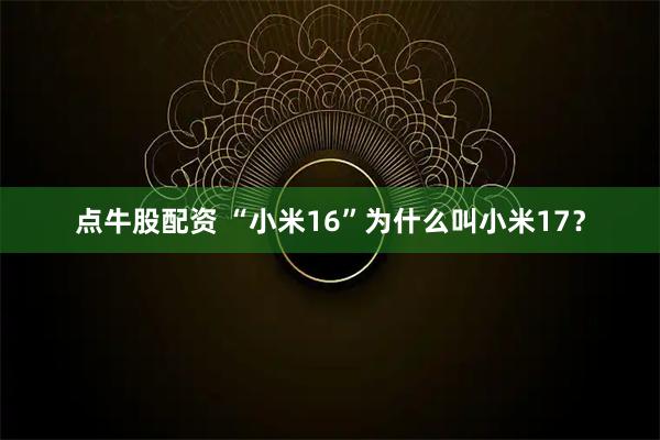 点牛股配资 “小米16”为什么叫小米17？
