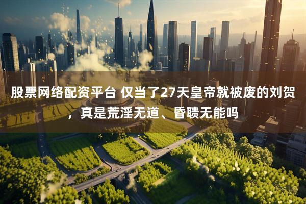股票网络配资平台 仅当了27天皇帝就被废的刘贺，真是荒淫无道、昏聩无能吗