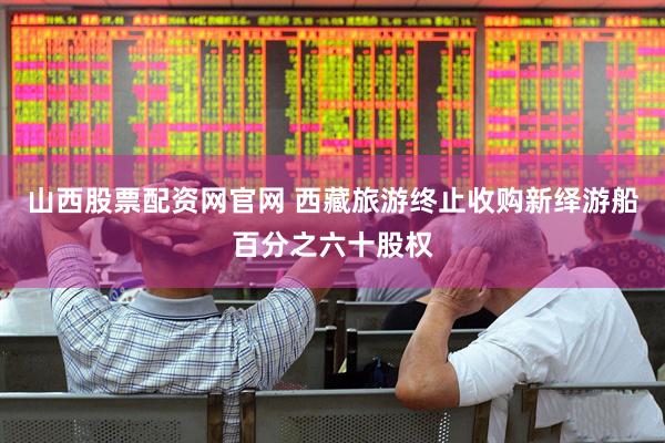 山西股票配资网官网 西藏旅游终止收购新绎游船百分之六十股权