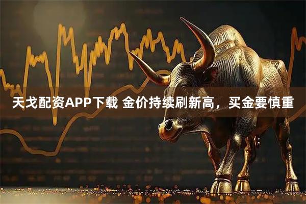天戈配资APP下载 金价持续刷新高，买金要慎重