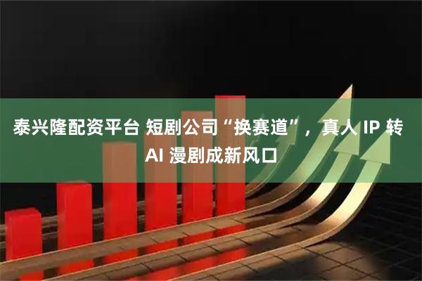 泰兴隆配资平台 短剧公司“换赛道”，真人 IP 转 AI 漫剧成新风口