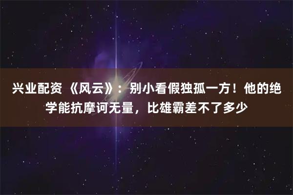 兴业配资 《风云》：别小看假独孤一方！他的绝学能抗摩诃无量，比雄霸差不了多少