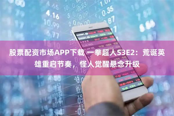 股票配资市场APP下载 一拳超人S3E2：荒诞英雄重启节奏，怪人觉醒悬念升级