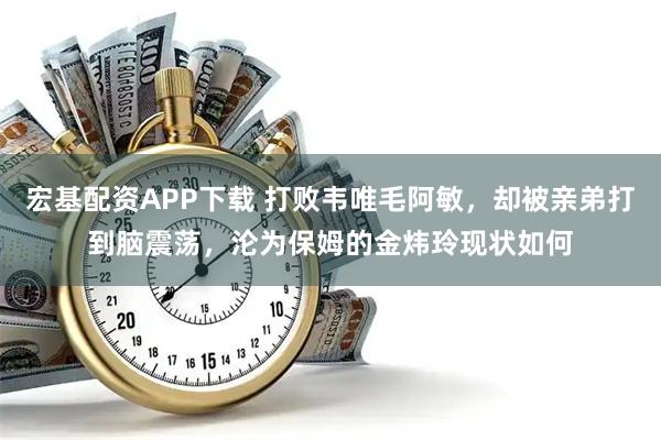 宏基配资APP下载 打败韦唯毛阿敏，却被亲弟打到脑震荡，沦为保姆的金炜玲现状如何