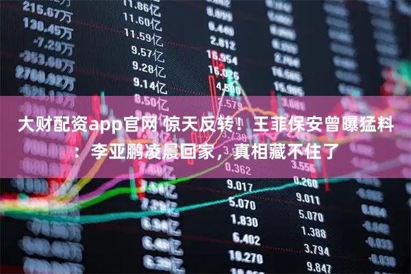 大财配资app官网 惊天反转！王菲保安曾曝猛料：李亚鹏凌晨回家，真相藏不住了