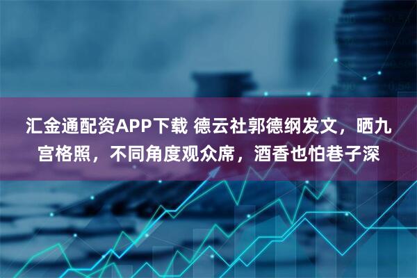 汇金通配资APP下载 德云社郭德纲发文，晒九宫格照，不同角度观众席，酒香也怕巷子深