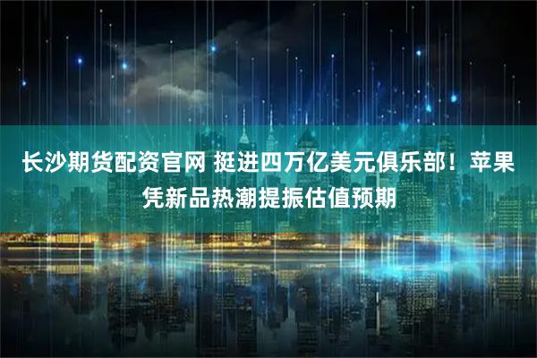 长沙期货配资官网 挺进四万亿美元俱乐部！苹果凭新品热潮提振估值预期