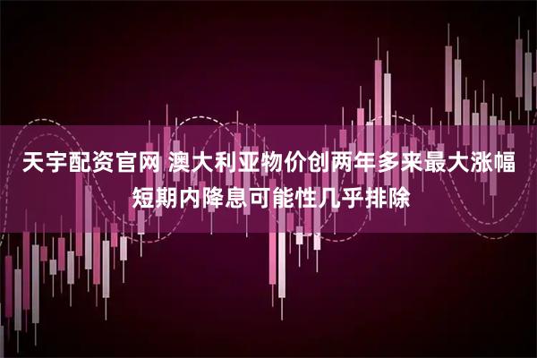 天宇配资官网 澳大利亚物价创两年多来最大涨幅 短期内降息可能性几乎排除