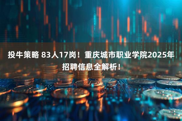 投牛策略 83人17岗！重庆城市职业学院2025年招聘信息全解析！