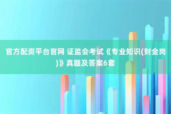 官方配资平台官网 证监会考试《专业知识(财金岗)》真题及答案6套