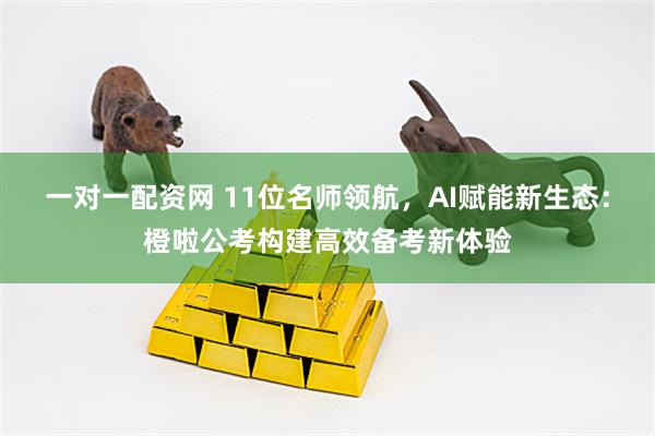 一对一配资网 11位名师领航，AI赋能新生态：橙啦公考构建高效备考新体验