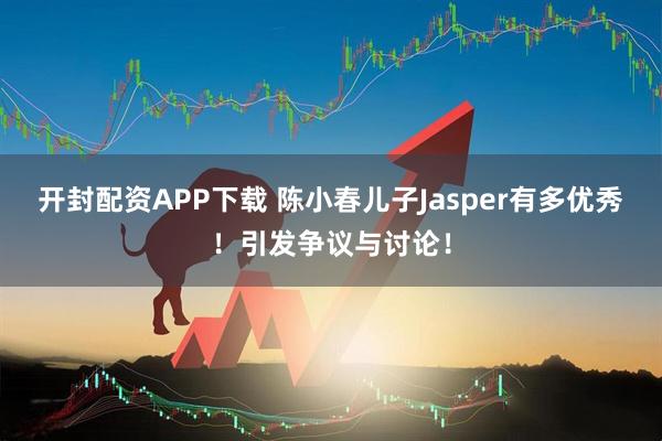 开封配资APP下载 陈小春儿子Jasper有多优秀！引发争议与讨论！