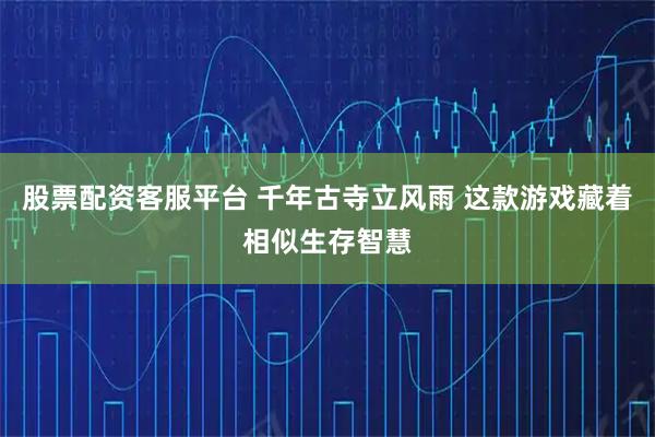股票配资客服平台 千年古寺立风雨 这款游戏藏着相似生存智慧
