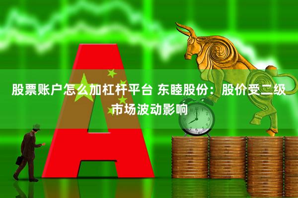 股票账户怎么加杠杆平台 东睦股份：股价受二级市场波动影响