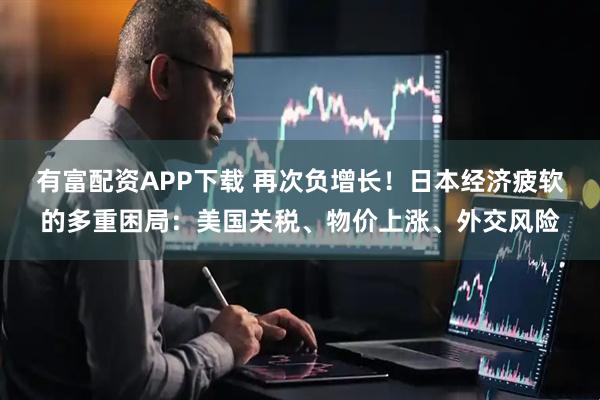 有富配资APP下载 再次负增长！日本经济疲软的多重困局：美国关税、物价上涨、外交风险