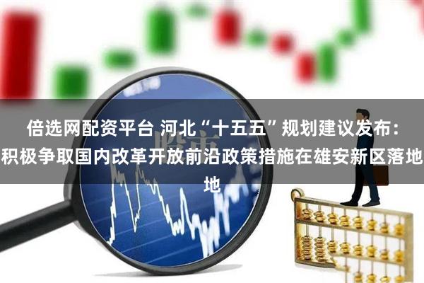 倍选网配资平台 河北“十五五”规划建议发布：积极争取国内改革开放前沿政策措施在雄安新区落地