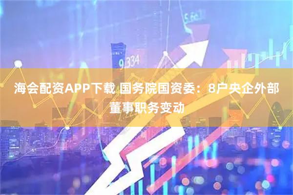 海会配资APP下载 国务院国资委：8户央企外部董事职务变动