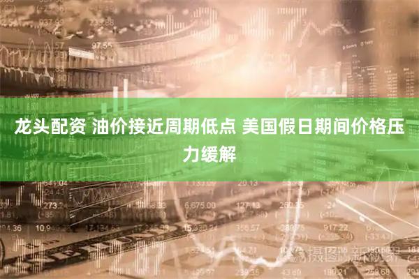 龙头配资 油价接近周期低点 美国假日期间价格压力缓解