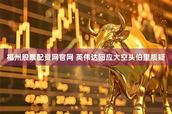 福州股票配资网官网 英伟达回应大空头伯里质疑