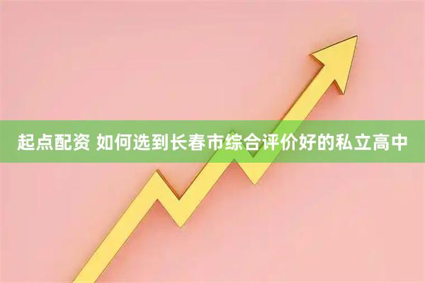 起点配资 如何选到长春市综合评价好的私立高中