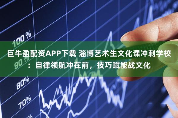巨牛盈配资APP下载 淄博艺术生文化课冲刺学校：自律领航冲在前，技巧赋能战文化