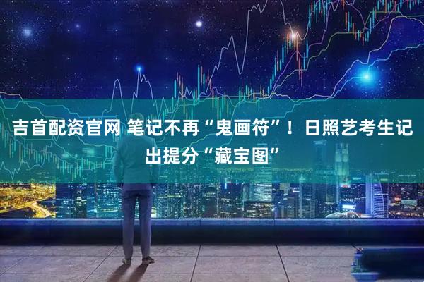 吉首配资官网 笔记不再“鬼画符”！日照艺考生记出提分“藏宝图”