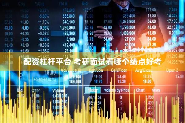 配资杠杆平台 考研面试看哪个绩点好考
