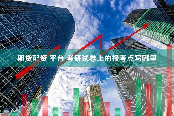 期货配资 平台 考研试卷上的报考点写哪里