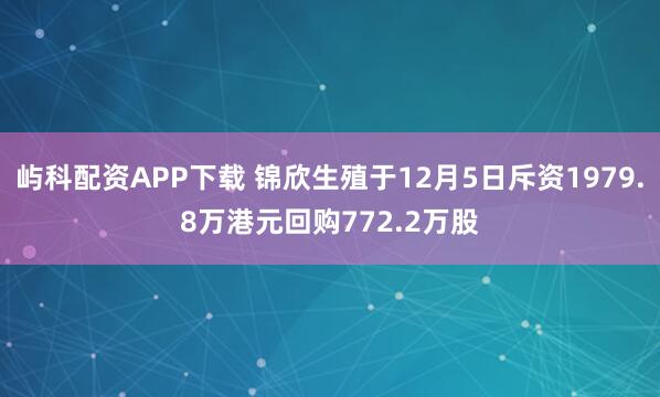 屿科配资APP下载 锦欣生殖于12月5日斥资1979.8万港元回购772.2万股
