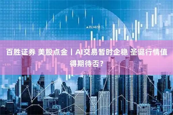 百胜证券 美股点金丨AI交易暂时企稳 圣诞行情值得期待否？