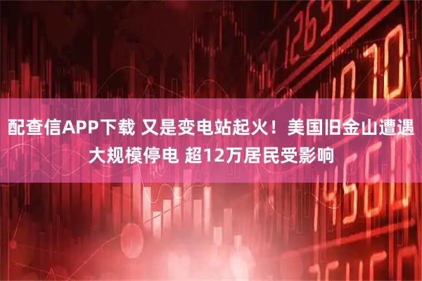 配查信APP下载 又是变电站起火！美国旧金山遭遇大规模停电 超12万居民受影响