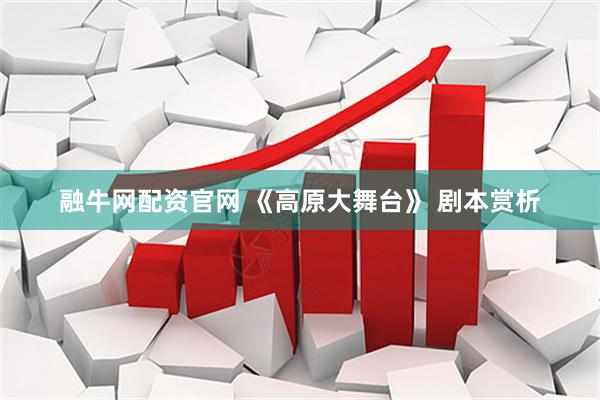 融牛网配资官网 《高原大舞台》 剧本赏析