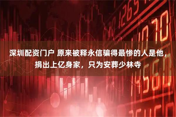 深圳配资门户 原来被释永信骗得最惨的人是他，捐出上亿身家，只为安葬少林寺