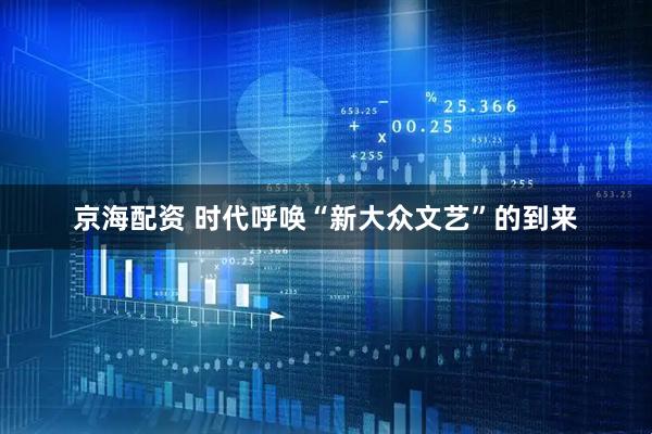 京海配资 时代呼唤“新大众文艺”的到来