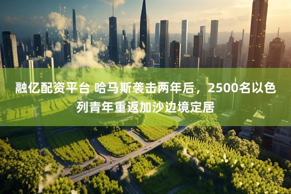 融亿配资平台 哈马斯袭击两年后，2500名以色列青年重返加沙边境定居