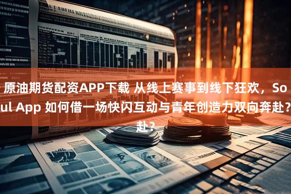 原油期货配资APP下载 从线上赛事到线下狂欢，Soul App 如何借一场快闪互动与青年创造力双向奔赴？