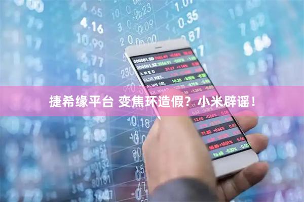 捷希缘平台 变焦环造假？小米辟谣！