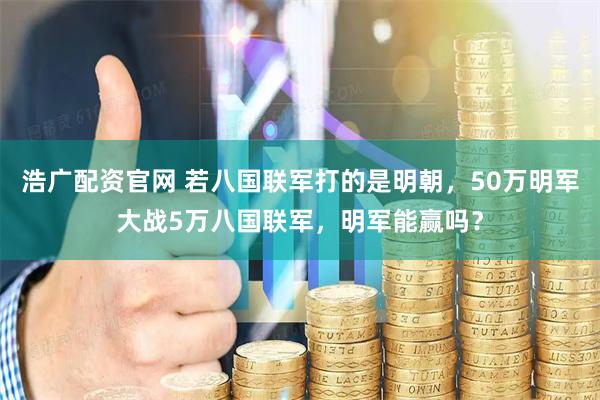 浩广配资官网 若八国联军打的是明朝，50万明军大战5万八国联军，明军能赢吗？