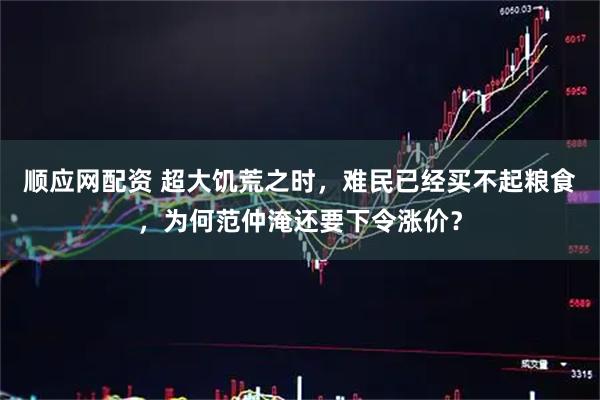 顺应网配资 超大饥荒之时，难民已经买不起粮食，为何范仲淹还要下令涨价？