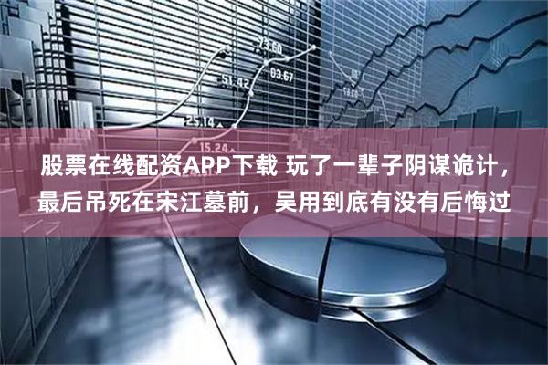 股票在线配资APP下载 玩了一辈子阴谋诡计，最后吊死在宋江墓前，吴用到底有没有后悔过