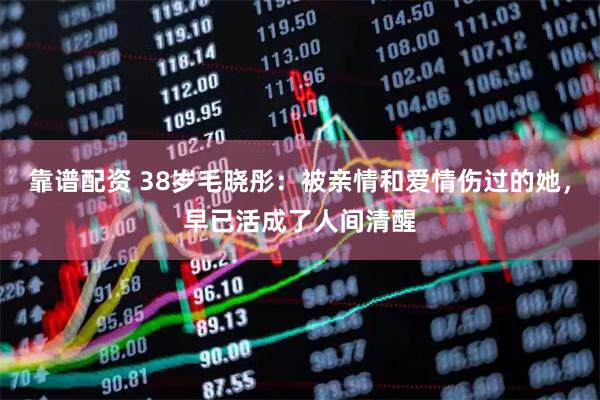 靠谱配资 38岁毛晓彤：被亲情和爱情伤过的她，早已活成了人间清醒