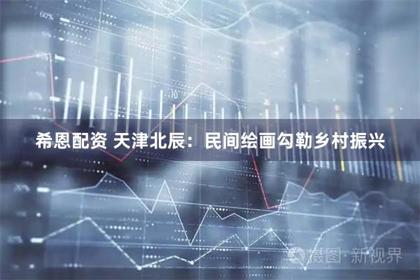 希恩配资 天津北辰：民间绘画勾勒乡村振兴