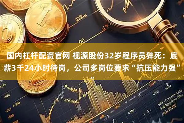 国内杠杆配资官网 视源股份32岁程序员猝死：底薪3千24小时待岗，公司多岗位要求“抗压能力强”