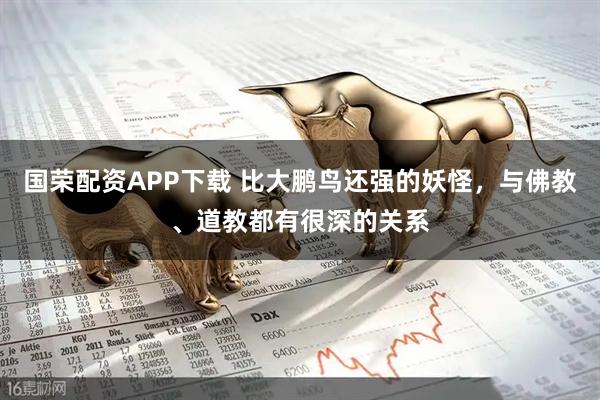 国荣配资APP下载 比大鹏鸟还强的妖怪，与佛教、道教都有很深的关系
