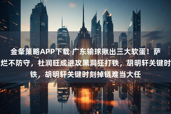 金夆策略APP下载 广东输球揪出三大软蛋！萨林杰场上消极摆烂不防守，杜润旺成进攻黑洞狂打铁，胡明轩关键时刻掉链难当大任