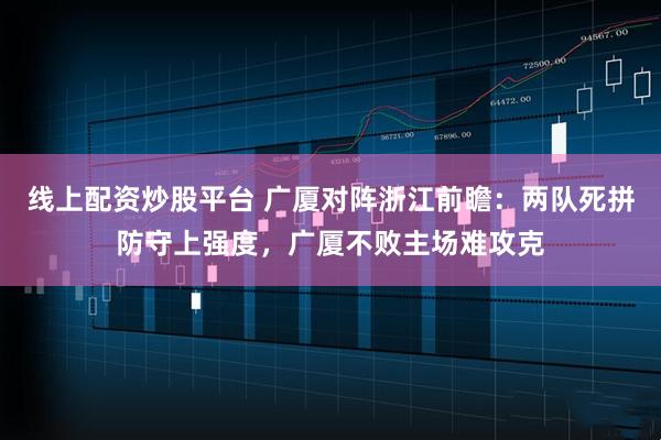 线上配资炒股平台 广厦对阵浙江前瞻：两队死拼防守上强度，广厦不败主场难攻克