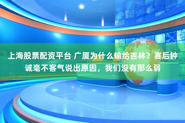 上海股票配资平台 广厦为什么输给吉林？赛后钟诚毫不客气说出原因，我们没有那么弱